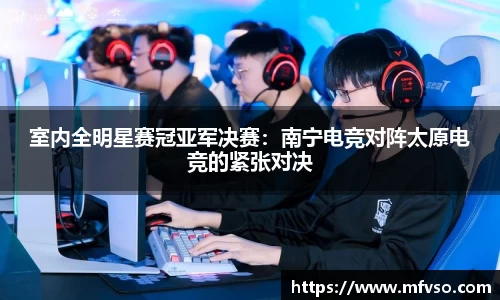 室内全明星赛冠亚军决赛：南宁电竞对阵太原电竞的紧张对决
