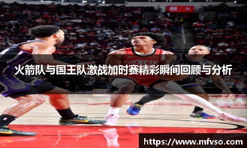 火箭队与国王队激战加时赛精彩瞬间回顾与分析