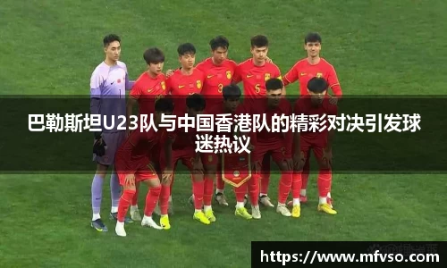 巴勒斯坦U23队与中国香港队的精彩对决引发球迷热议