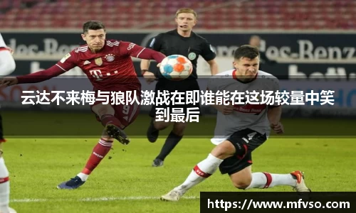 云达不来梅与狼队激战在即谁能在这场较量中笑到最后